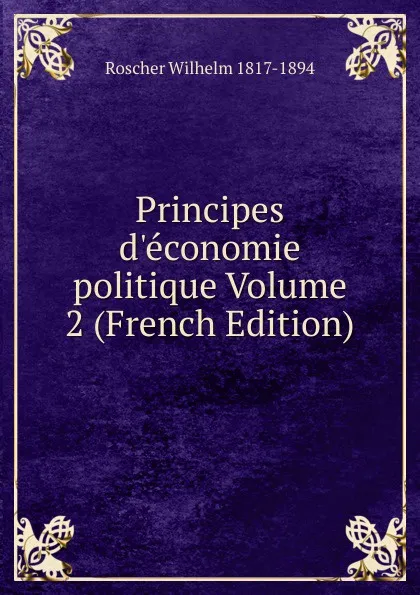 Обложка книги Principes d.economie politique Volume 2 (French Edition), Roscher Wilhelm 1817-1894