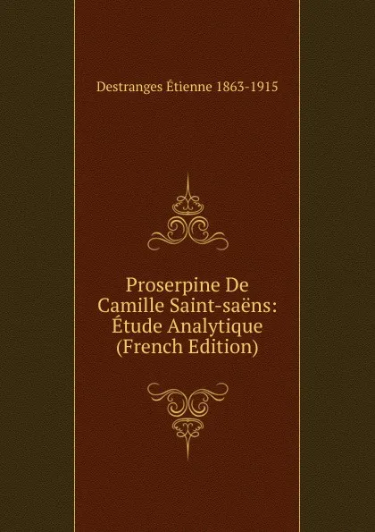 Обложка книги Proserpine De Camille Saint-saens: Etude Analytique (French Edition), Destranges Étienne 1863-1915