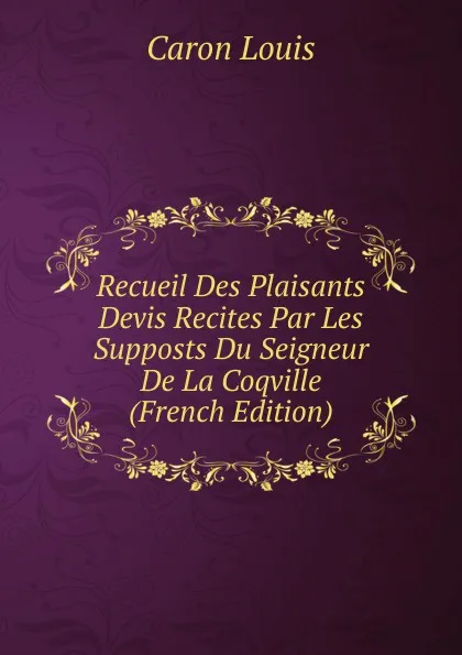 Обложка книги Recueil Des Plaisants Devis Recites Par Les Supposts Du Seigneur De La Coqville (French Edition), Caron Louis