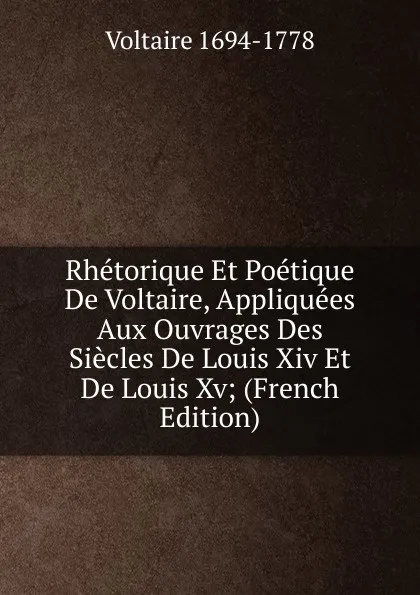 Обложка книги Rhetorique Et Poetique De Voltaire, Appliquees Aux Ouvrages Des Siecles De Louis Xiv Et De Louis Xv; (French Edition), Voltaire