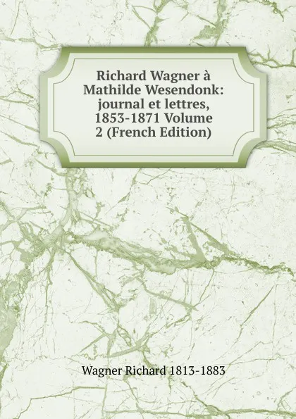 Обложка книги Richard Wagner a Mathilde Wesendonk: journal et lettres, 1853-1871 Volume 2 (French Edition), Richard Wagner