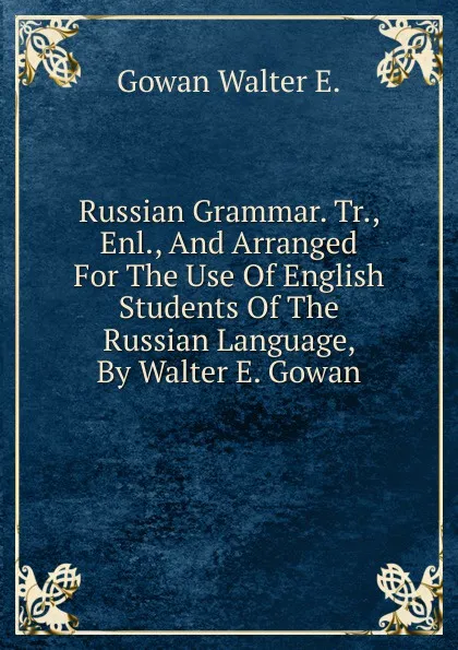 Обложка книги Russian Grammar. Tr., Enl., And Arranged For The Use Of English Students Of The Russian Language, By Walter E. Gowan, Gowan Walter E.