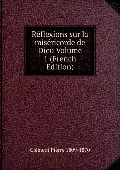 Обложка книги Reflexions sur la misericorde de Dieu Volume 1 (French Edition), Clément Pierre 1809-1870