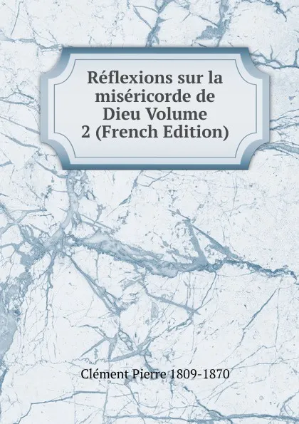Обложка книги Reflexions sur la misericorde de Dieu Volume 2 (French Edition), Clément Pierre 1809-1870