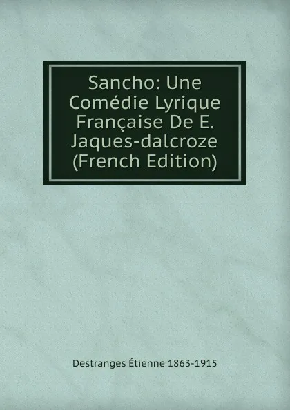 Обложка книги Sancho: Une Comedie Lyrique Francaise De E. Jaques-dalcroze (French Edition), Destranges Étienne 1863-1915