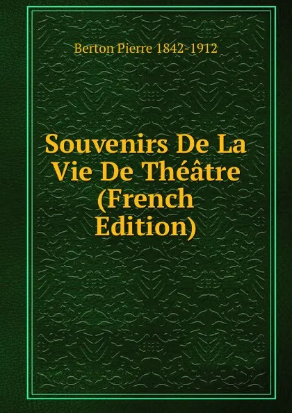 Обложка книги Souvenirs De La Vie De Theatre (French Edition), Berton Pierre 1842-1912