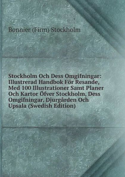 Обложка книги Stockholm Och Dess Omgifningar: Illustrerad Handbok For Resande, Med 100 Illustrationer Samt Planer Och Kartor Ofver Stockholm, Dess Omgifningar, Djurgarden Och Upsala (Swedish Edition), Bonnier (Firm) Stockholm