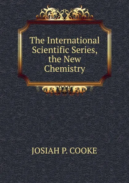 Обложка книги The International  Scientific Series, the New Chemistry, JOSIAH P. COOKE