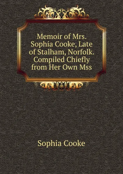 Обложка книги Memoir of Mrs. Sophia Cooke, Late of Stalham, Norfolk. Compiled Chiefly from Her Own Mss., Sophia Cooke