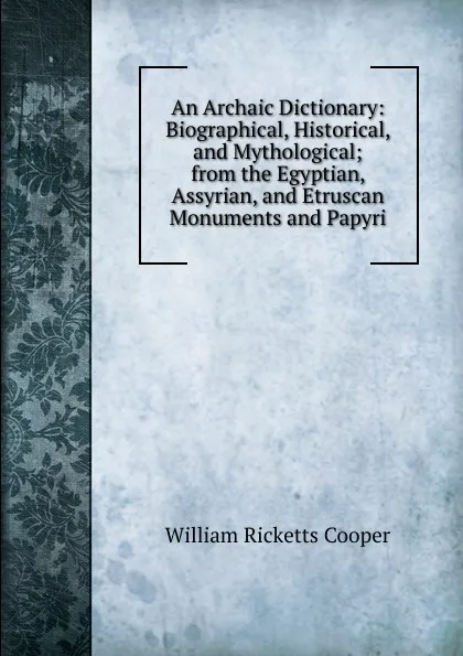 Обложка книги An Archaic Dictionary: Biographical, Historical, and Mythological; from the Egyptian, Assyrian, and Etruscan Monuments and Papyri, William Ricketts Cooper