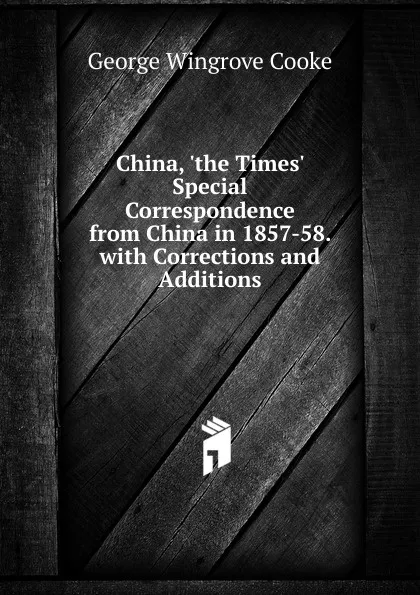 Обложка книги China, .the Times. Special Correspondence from China in 1857-58. with Corrections and Additions, George Wingrove Cooke