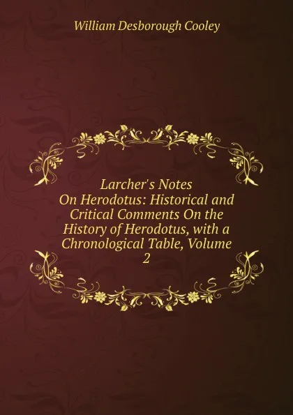 Обложка книги Larcher.s Notes On Herodotus: Historical and Critical Comments On the History of Herodotus, with a Chronological Table, Volume 2, William Desborough Cooley