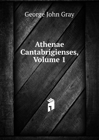Обложка книги Athenae Cantabrigienses, Volume 1, George John Gray