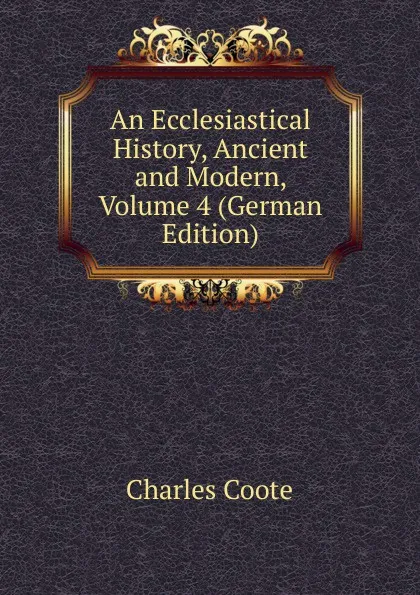 Обложка книги An Ecclesiastical History, Ancient and Modern, Volume 4 (German Edition), Charles Coote