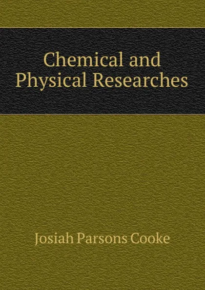 Обложка книги Chemical and Physical Researches, Josiah Parsons Cooke