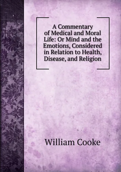 Обложка книги A Commentary of Medical and Moral Life: Or Mind and the Emotions, Considered in Relation to Health, Disease, and Religion, William Cooke