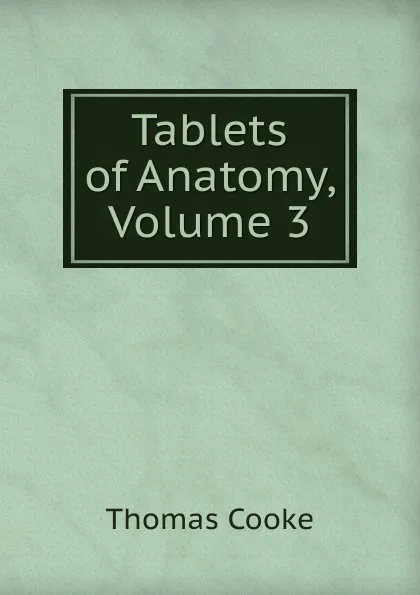 Обложка книги Tablets of Anatomy, Volume 3, Thomas Cooke