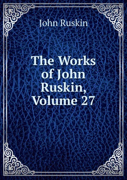 Обложка книги The Works of John Ruskin, Volume 27, Рескин