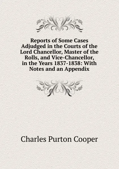 Обложка книги Reports of Some Cases Adjudged in the Courts of the Lord Chancellor, Master of the Rolls, and Vice-Chancellor, in the Years 1837-1838: With Notes and an Appendix, Charles Purton Cooper