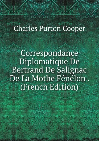 Обложка книги Correspondance Diplomatique De Bertrand De Salignac De La Mothe Fenelon . (French Edition), Charles Purton Cooper