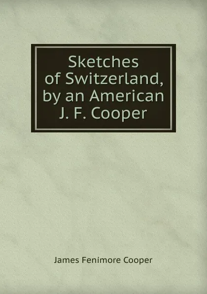 Обложка книги Sketches of Switzerland, by an American J. F. Cooper., Cooper James Fenimore