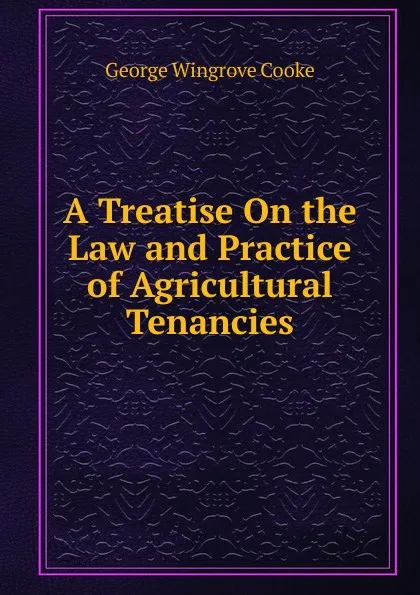 Обложка книги A Treatise On the Law and Practice of Agricultural Tenancies, George Wingrove Cooke