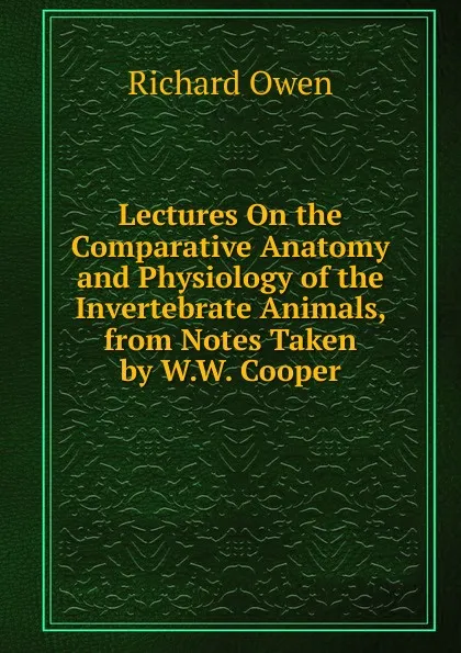 Обложка книги Lectures On the Comparative Anatomy and Physiology of the Invertebrate Animals, from Notes Taken by W.W. Cooper, Richard Owen