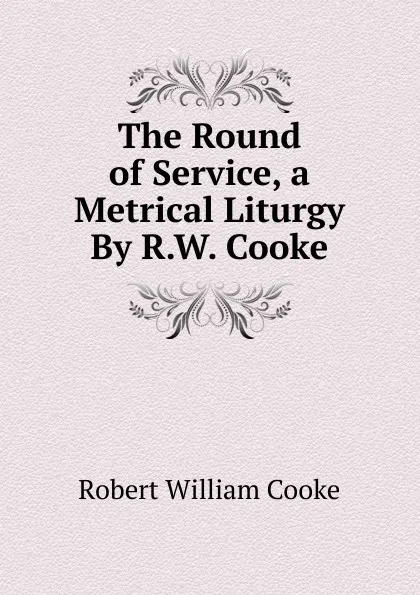 Обложка книги The Round of Service, a Metrical Liturgy By R.W. Cooke., Robert William Cooke