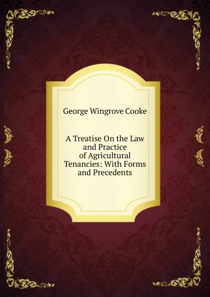 Обложка книги A Treatise On the Law and Practice of Agricultural Tenancies: With Forms and Precedents, George Wingrove Cooke