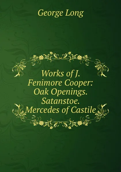 Обложка книги Works of J. Fenimore Cooper: Oak Openings. Satanstoe. Mercedes of Castile, George Long