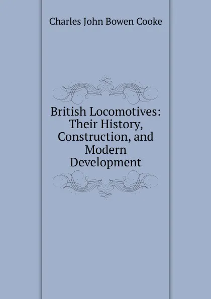 Обложка книги British Locomotives: Their History, Construction, and Modern Development, Charles John Bowen Cooke