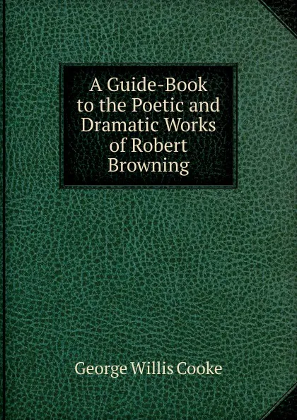 Обложка книги A Guide-Book to the Poetic and Dramatic Works of Robert Browning, George Willis Cooke