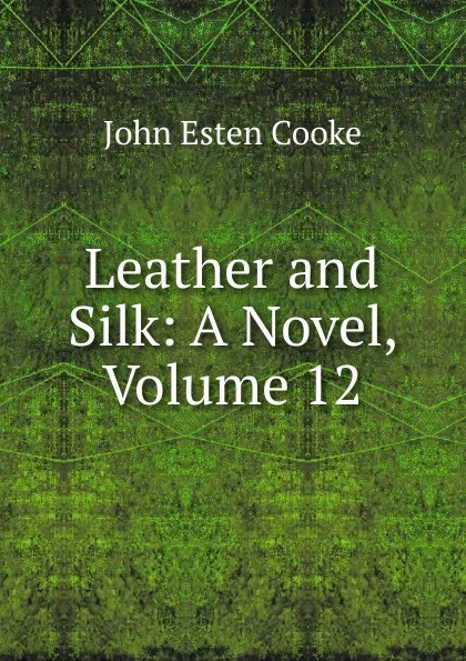 Обложка книги Leather and Silk: A Novel, Volume 12, John Esten Cooke