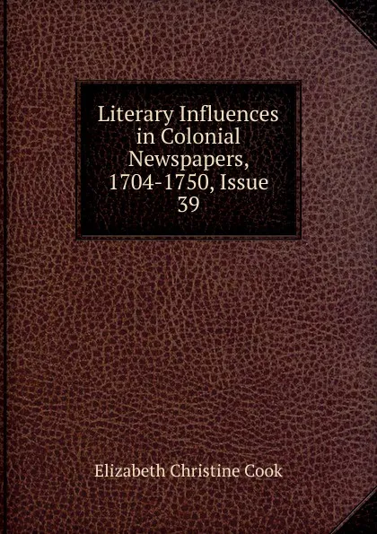 Обложка книги Literary Influences in Colonial Newspapers, 1704-1750, Issue 39, Elizabeth Christine Cook