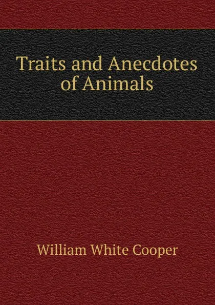 Обложка книги Traits and Anecdotes of Animals, William White Cooper