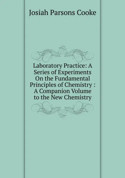 Обложка книги Laboratory Practice: A Series of Experiments On the Fundamental Principles of Chemistry : A Companion Volume to the New Chemistry, Josiah Parsons Cooke