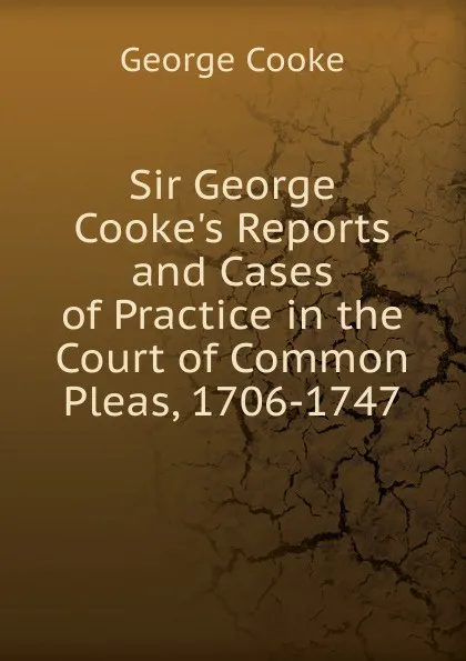 Обложка книги Sir George Cooke.s Reports and Cases of Practice in the Court of Common Pleas, 1706-1747, George Cooke