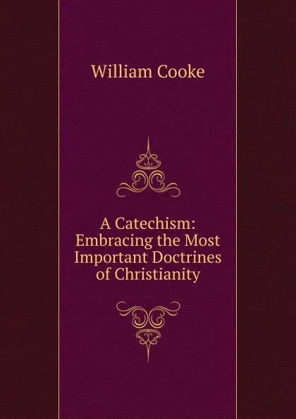 Обложка книги A Catechism: Embracing the Most Important Doctrines of Christianity, William Cooke