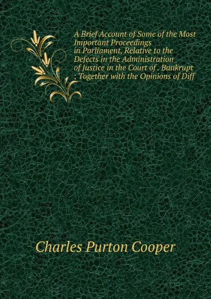 Обложка книги A Brief Account of Some of the Most Important Proceedings in Parliament, Relative to the Defects in the Administration of Justice in the Court of . Bankrupt ; Together with the Opinions of Diff, Charles Purton Cooper