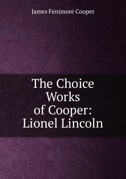 Обложка книги The Choice Works of Cooper: Lionel Lincoln, Cooper James Fenimore
