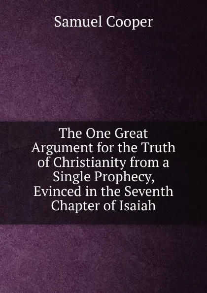 Обложка книги The One Great Argument for the Truth of Christianity from a Single Prophecy, Evinced in the Seventh Chapter of Isaiah, Samuel Cooper