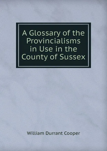 Обложка книги A Glossary of the Provincialisms in Use in the County of Sussex, William Durrant Cooper
