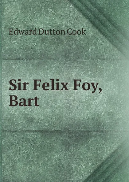 Обложка книги Sir Felix Foy, Bart, Edward Dutton Cook