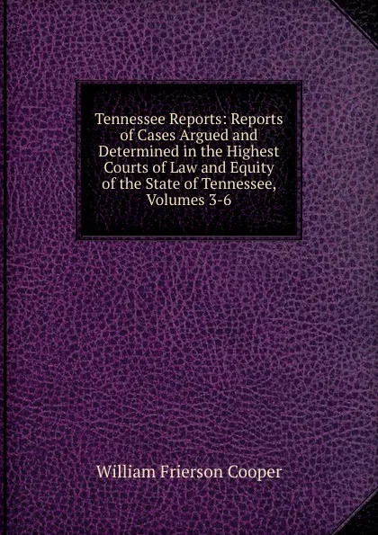 Обложка книги Tennessee Reports: Reports of Cases Argued and Determined in the Highest Courts of Law and Equity of the State of Tennessee, Volumes 3-6, William Frierson Cooper