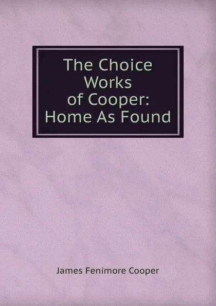 Обложка книги The Choice Works of Cooper: Home As Found, Cooper James Fenimore