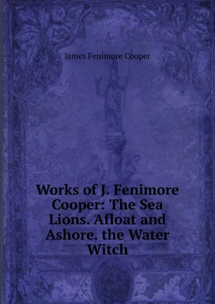 Обложка книги Works of J. Fenimore Cooper: The Sea Lions. Afloat and Ashore. the Water Witch, Cooper James Fenimore