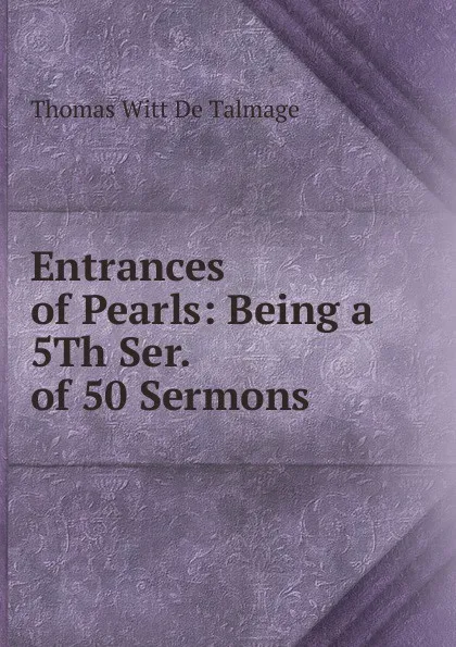 Обложка книги Entrances of Pearls: Being a 5Th Ser. of 50 Sermons, Thomas de Witt Talmage