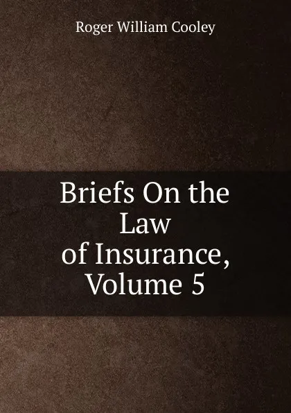 Обложка книги Briefs On the Law of Insurance, Volume 5, Roger William Cooley