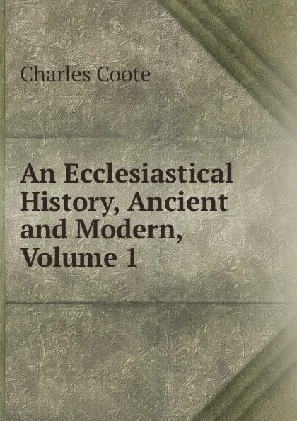 Обложка книги An Ecclesiastical History, Ancient and Modern, Volume 1, Charles Coote