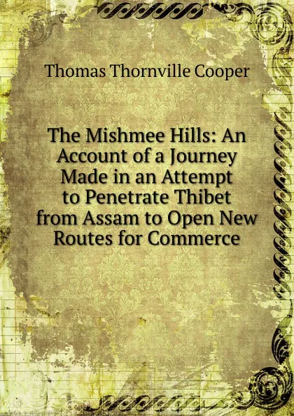 Обложка книги The Mishmee Hills: An Account of a Journey Made in an Attempt to Penetrate Thibet from Assam to Open New Routes for Commerce, Thomas Thornville Cooper